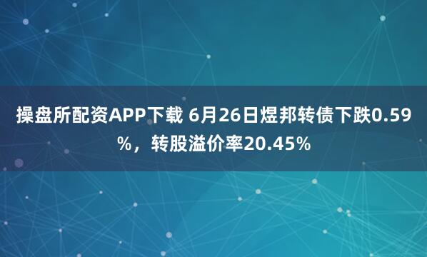 操盘所配资APP下载 6月26日煜邦转债下跌0.59%，转股溢价率20.45%