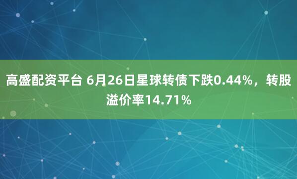 高盛配资平台 6月26日星球转债下跌0.44%，转股溢价率14.71%
