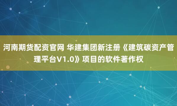 河南期货配资官网 华建集团新注册《建筑碳资产管理平台V1.0》项目的软件著作权