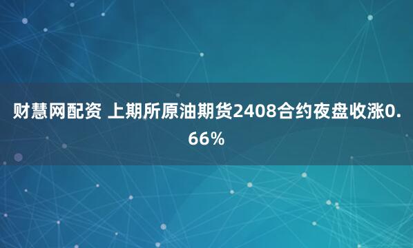 财慧网配资 上期所原油期货2408合约夜盘收涨0.66%