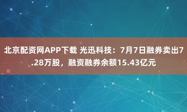 北京配资网APP下载 光迅科技:7月7日融券卖出7.28万股,融资融券余额15.43亿元