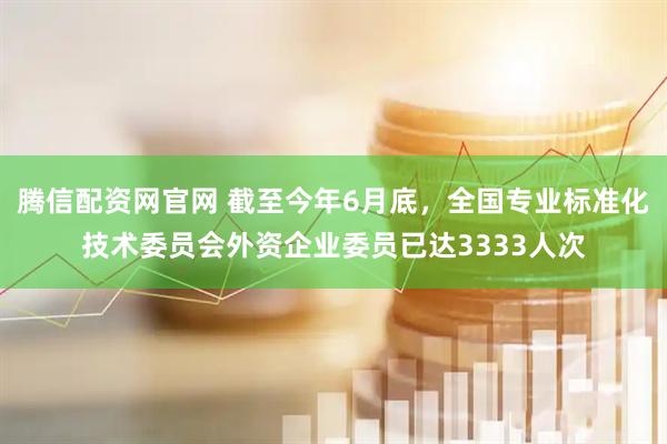 腾信配资网官网 截至今年6月底,全国专业标准化技术委员会外资企业委员已达3333人次