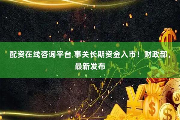 配资在线咨询平台 事关长期资金入市！财政部，最新发布
