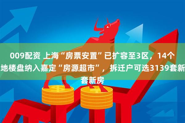 009配资 上海“房票安置”已扩容至3区，14个本地楼盘纳入嘉定“房源超市”，拆迁户可选3139套新房