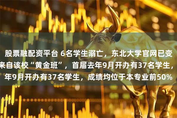 股票融配资平台 6名学生溺亡,东北大学官网已变黑白,其中一溺亡学生来自该校“黄金班”,首届去年9月开办有37名学生,成绩均位于本专业前50%