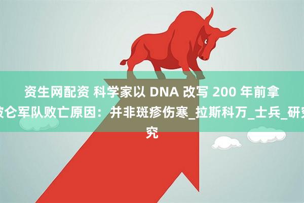 资生网配资 科学家以 DNA 改写 200 年前拿破仑军队败亡原因：并非斑疹伤寒_拉斯科万_士兵_研究