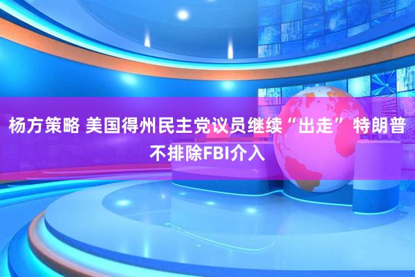 杨方策略 美国得州民主党议员继续“出走” 特朗普不排除FBI介入