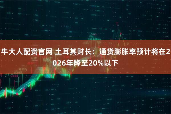牛大人配资官网 土耳其财长：通货膨胀率预计将在2026年降至20%以下