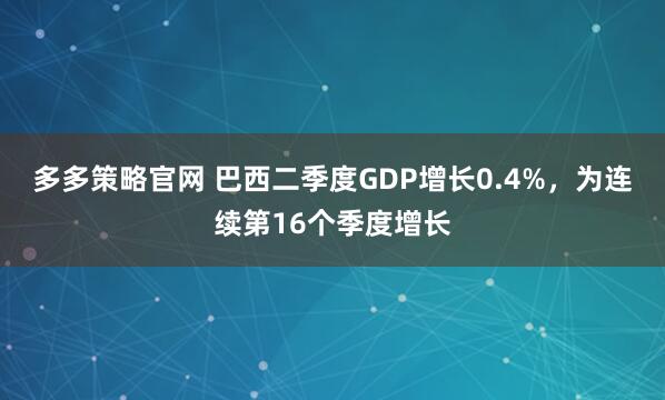 多多策略官网 巴西二季度GDP增长0.4%，为连续第16个季度增长