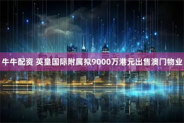 牛牛配资 英皇国际附属拟9000万港元出售澳门物业