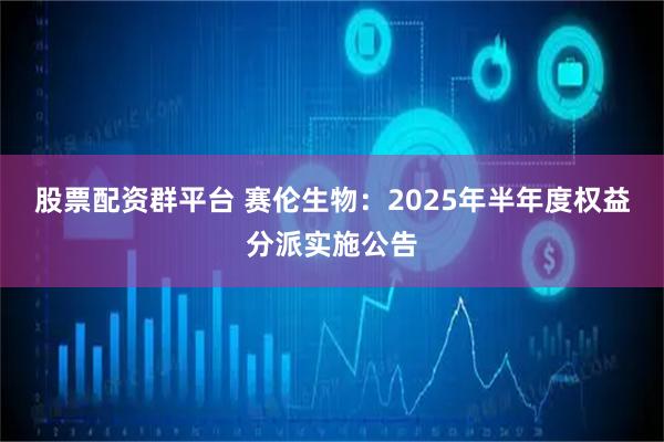 股票配资群平台 赛伦生物：2025年半年度权益分派实施公告