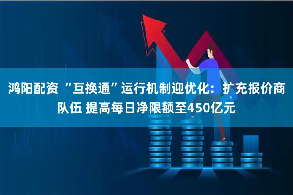 鸿阳配资 “互换通”运行机制迎优化：扩充报价商队伍 提高每日净限额至450亿元