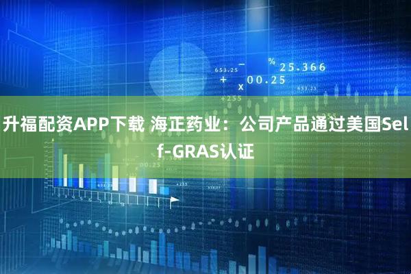 升福配资APP下载 海正药业：公司产品通过美国Self-GRAS认证