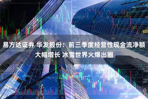 易方达证券 华发股份：前三季度经营性现金流净额大幅增长 冰雪世界火爆出圈