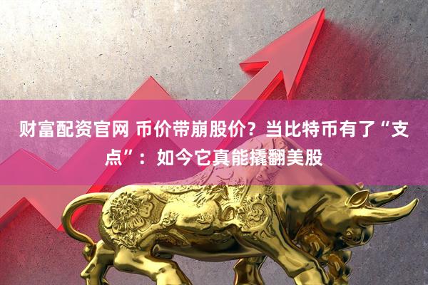 财富配资官网 币价带崩股价？当比特币有了“支点”：如今它真能撬翻美股