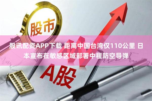 股讯配资APP下载 距离中国台湾仅110公里 日本宣布在敏感区域部署中程防空导弹