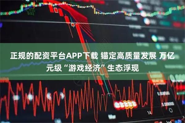 正规的配资平台APP下载 锚定高质量发展 万亿元级“游戏经济”生态浮现