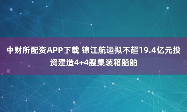 中财所配资APP下载 锦江航运拟不超19.4亿元投资建造4+4艘集装箱船舶