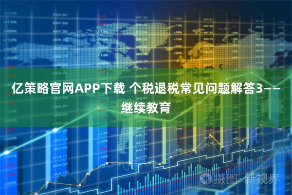 亿策略官网APP下载 个税退税常见问题解答3——继续教育