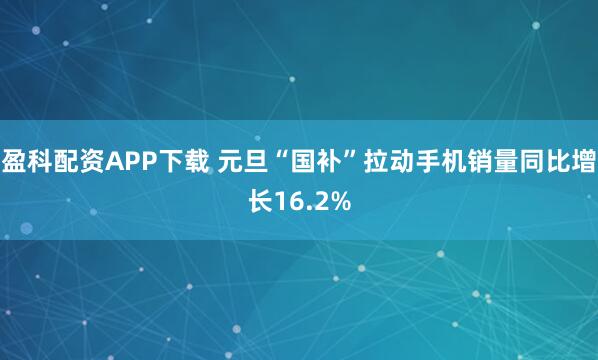 盈科配资APP下载 元旦“国补”拉动手机销量同比增长16.2%