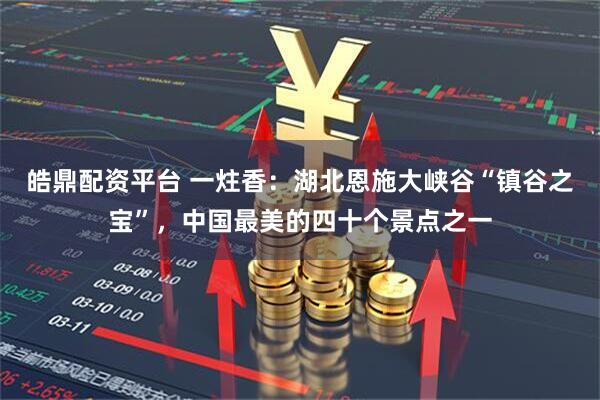 皓鼎配资平台 一炷香：湖北恩施大峡谷“镇谷之宝”，中国最美的四十个景点之一