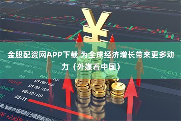金股配资网APP下载 为全球经济增长带来更多动力(外媒看中国)