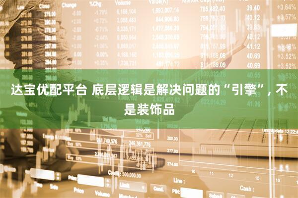 达宝优配平台 底层逻辑是解决问题的“引擎”, 不是装饰品
