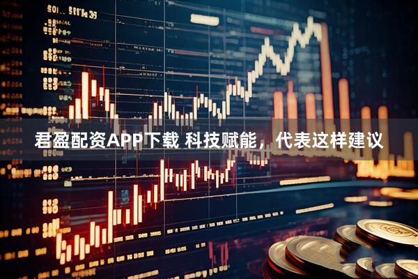 君盈配资APP下载 科技赋能，代表这样建议