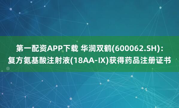 第一配资APP下载 华润双鹤(600062.SH)：复方氨基酸注射液(18AA-Ⅸ)获得药品注册证书