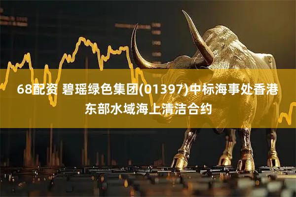 68配资 碧瑶绿色集团(01397)中标海事处香港东部水域海上清洁合约