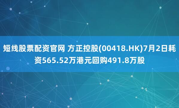 短线股票配资官网 方正控股(00418.HK)7月2日耗资565.52万港元回购491.8万股