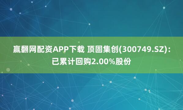赢翻网配资APP下载 顶固集创(300749.SZ)：已累计回购2.00%股份