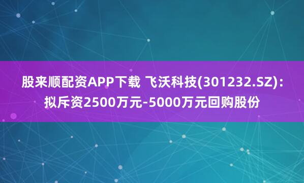 股来顺配资APP下载 飞沃科技(301232.SZ)：拟斥资2500万元-5000万元回购股份