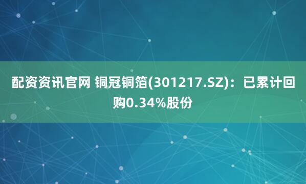 配资资讯官网 铜冠铜箔(301217.SZ)：已累计回购0.34%股份