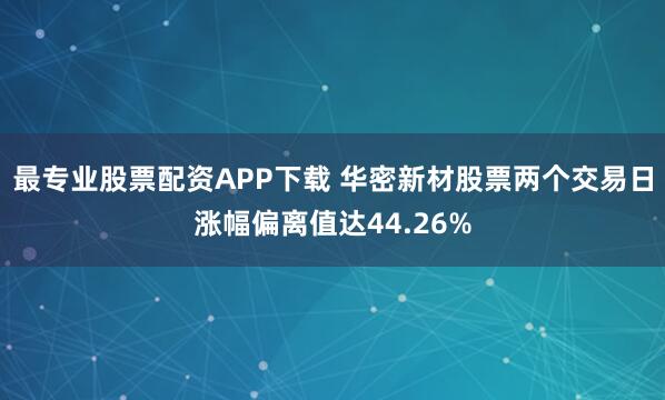 最专业股票配资APP下载 华密新材股票两个交易日涨幅偏离值达44.26%