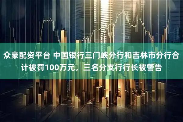 众豪配资平台 中国银行三门峡分行和吉林市分行合计被罚100万元，三名分支行行长被警告