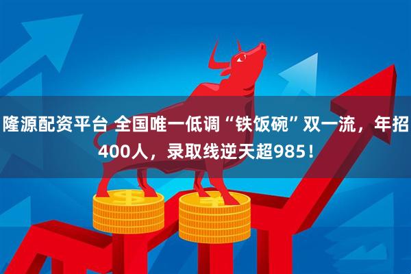 隆源配资平台 全国唯一低调“铁饭碗”双一流,年招400人,录取线逆天超985!