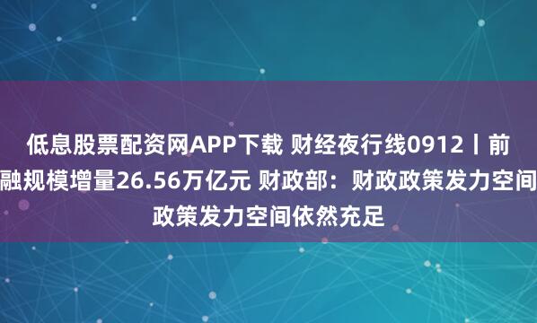 低息股票配资网APP下载 财经夜行线0912丨前八个月社融规模增量26.56万亿元 财政部：财政政策发力空间依然充足
