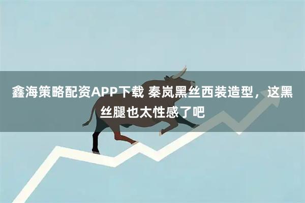 鑫海策略配资APP下载 秦岚黑丝西装造型，这黑丝腿也太性感了吧