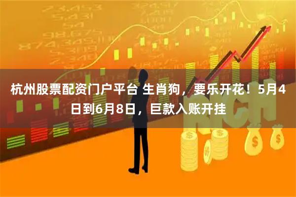 杭州股票配资门户平台 生肖狗，要乐开花！5月4日到6月8日，巨款入账开挂